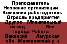 Преподаватель › Название организации ­ Компания-работодатель › Отрасль предприятия ­ Другое › Минимальный оклад ­ 18 000 - Все города Работа » Вакансии   . Амурская обл.,Мазановский р-н